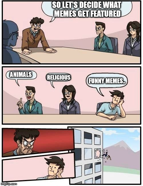 Boardroom Meeting Suggestion Meme | SO LET'S DECIDE WHAT MEMES GET FEATURED; ANIMALS; RELIGIOUS; FUNNY MEMES.. | image tagged in memes,boardroom meeting suggestion | made w/ Imgflip meme maker