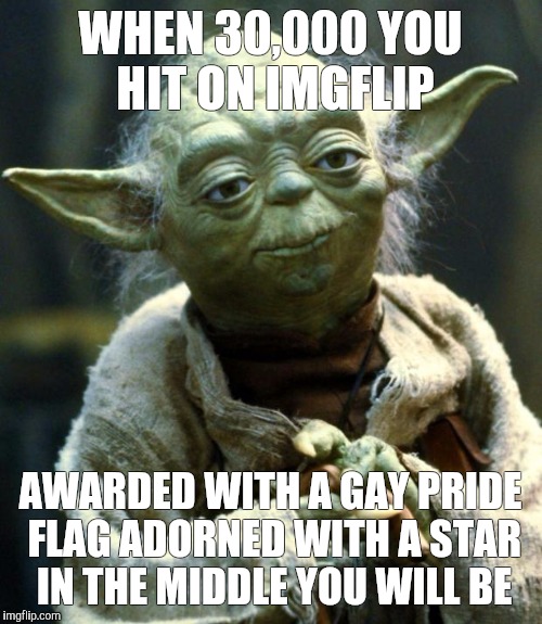 Star Wars Yoda | WHEN 30,000 YOU HIT ON IMGFLIP; AWARDED WITH A GAY PRIDE FLAG ADORNED WITH A STAR IN THE MIDDLE YOU WILL BE | image tagged in memes,star wars yoda | made w/ Imgflip meme maker