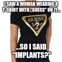 "Guess?"... | I SAW A WOMAN WEARING A T-SHIRT WITH "GUESS" ON IT... ...SO I SAID "IMPLANTS?" | image tagged in funny memes,memes,guess,implants | made w/ Imgflip meme maker