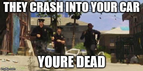 Gta 5 cops | THEY CRASH INTO YOUR CAR; YOURE DEAD | image tagged in gta 5 cops | made w/ Imgflip meme maker