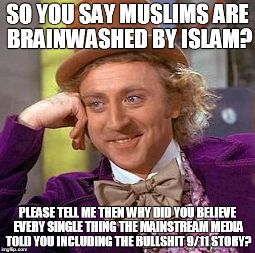 And brainwashed Islamophobes says Muslims are brainwashed by Islam | SO YOU SAY MUSLIMS ARE BRAINWASHED BY ISLAM? PLEASE TELL ME THEN WHY DID YOU BELIEVE EVERY SINGLE THING THE MAINSTREAM MEDIA TOLD YOU INCLUDING THE BULLSHIT 9/11 STORY? | image tagged in memes,creepy condescending wonka,islam,muslims,brainwashing,9/11 | made w/ Imgflip meme maker