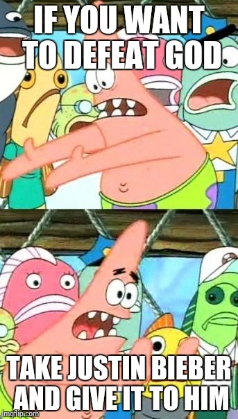 Put It Somewhere Else Patrick Meme | IF YOU WANT TO DEFEAT GOD; TAKE JUSTIN BIEBER AND GIVE IT TO HIM | image tagged in memes,put it somewhere else patrick | made w/ Imgflip meme maker