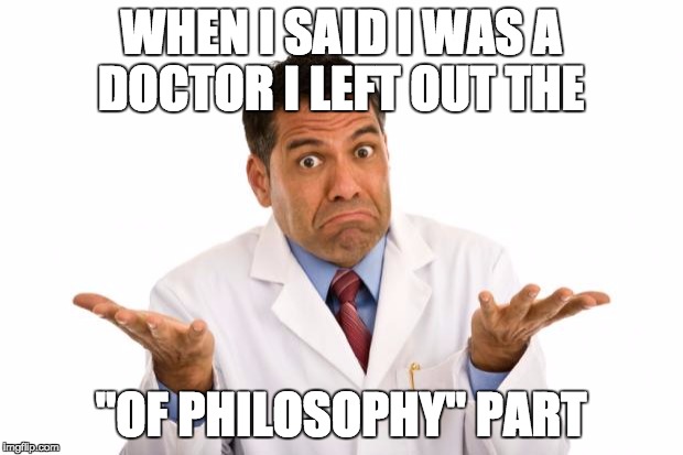Confused doctor | WHEN I SAID I WAS A DOCTOR I LEFT OUT THE; "OF PHILOSOPHY" PART | image tagged in confused doctor | made w/ Imgflip meme maker