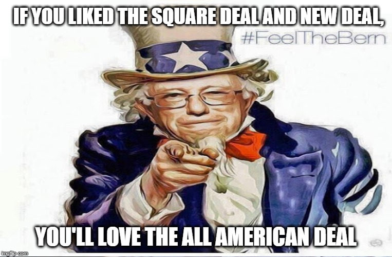 The All American Deal | IF YOU LIKED THE SQUARE DEAL AND NEW DEAL, YOU'LL LOVE THE ALL AMERICAN DEAL | image tagged in bernie sanders,all american | made w/ Imgflip meme maker