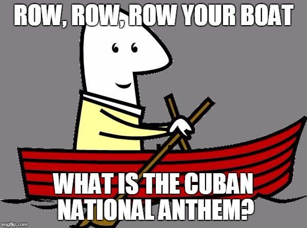 rowboat | ROW, ROW, ROW YOUR BOAT; WHAT IS THE CUBAN NATIONAL ANTHEM? | image tagged in rowboat | made w/ Imgflip meme maker