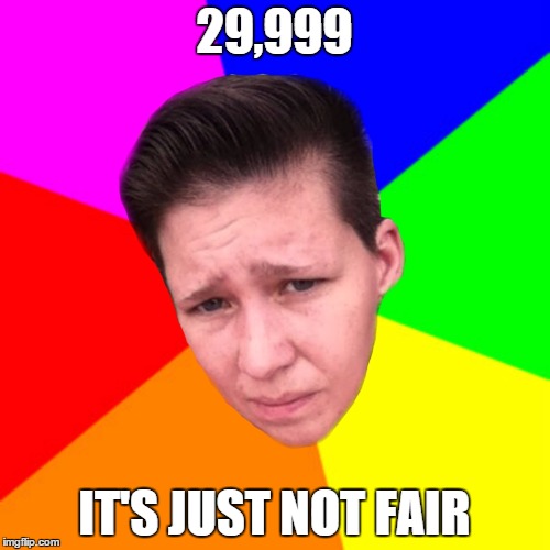 29,999 IT'S JUST NOT FAIR | made w/ Imgflip meme maker