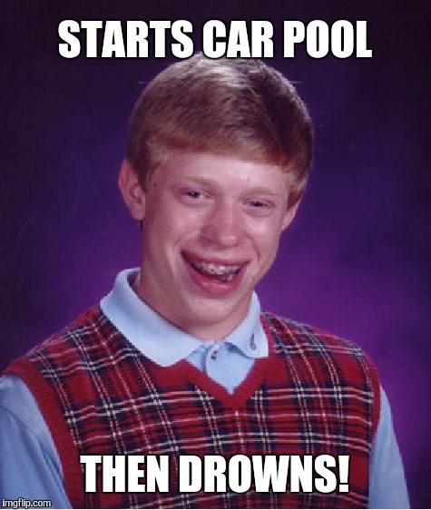 Bad Luck Brian | STARTS CAR POOL; THEN DROWNS! | image tagged in memes,bad luck brian | made w/ Imgflip meme maker