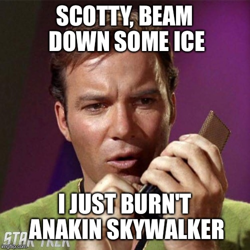 Oops. |  SCOTTY, BEAM DOWN SOME ICE; I JUST BURN'T ANAKIN SKYWALKER | image tagged in kirk calling,anakin skywalker,captain kirk,scotty,ice | made w/ Imgflip meme maker