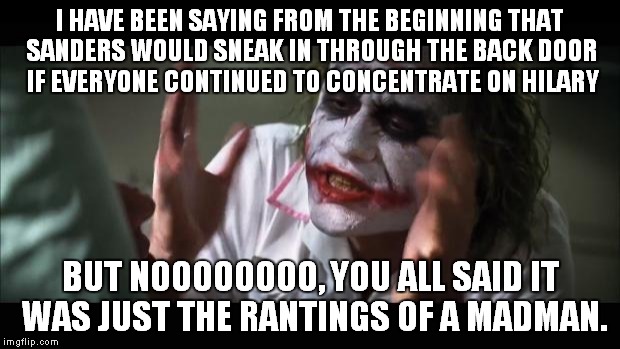 And everybody loses their minds Meme | I HAVE BEEN SAYING FROM THE BEGINNING THAT SANDERS WOULD SNEAK IN THROUGH THE BACK DOOR IF EVERYONE CONTINUED TO CONCENTRATE ON HILARY; BUT NOOOOOOOO, YOU ALL SAID IT WAS JUST THE RANTINGS OF A MADMAN. | image tagged in memes,and everybody loses their minds | made w/ Imgflip meme maker