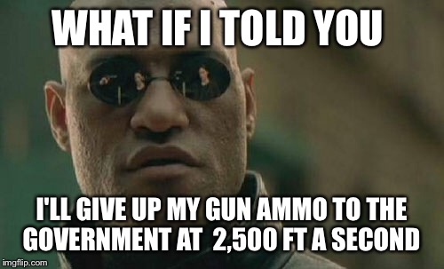 Matrix Morpheus | WHAT IF I TOLD YOU; I'LL GIVE UP MY GUN AMMO TO THE GOVERNMENT AT  2,500 FT A SECOND | image tagged in memes,matrix morpheus | made w/ Imgflip meme maker