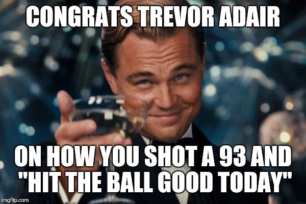 Leonardo Dicaprio Cheers | CONGRATS TREVOR ADAIR; ON HOW YOU SHOT A 93 AND "HIT THE BALL GOOD TODAY" | image tagged in memes,leonardo dicaprio cheers | made w/ Imgflip meme maker