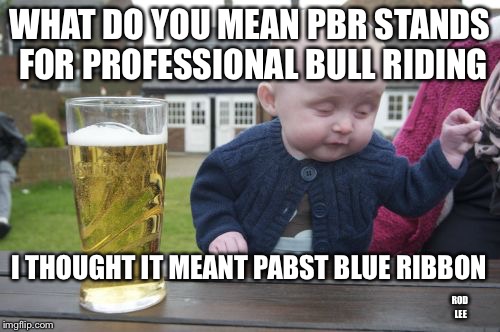 Rod Lee | WHAT DO YOU MEAN PBR STANDS FOR PROFESSIONAL BULL RIDING; I THOUGHT IT MEANT PABST BLUE RIBBON; ROD LEE | image tagged in memes,drunk baby | made w/ Imgflip meme maker