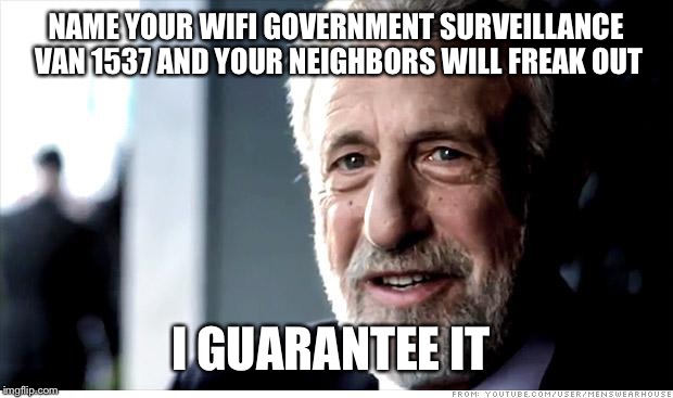 I Guarantee It |  NAME YOUR WIFI GOVERNMENT SURVEILLANCE VAN 1537 AND YOUR NEIGHBORS WILL FREAK OUT; I GUARANTEE IT | image tagged in memes,i guarantee it | made w/ Imgflip meme maker