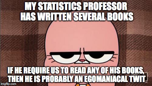 Reading Books Writing By Professors | MY STATISTICS PROFESSOR HAS WRITTEN SEVERAL BOOKS; IF HE REQUIRE US TO READ ANY OF HIS BOOKS, THEN HE IS PROBABLY AN EGOMANIACAL TWIT | image tagged in memes | made w/ Imgflip meme maker