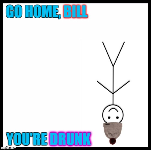 GO HOME, BILL YOU'RE DRUNK BILL DRUNK | made w/ Imgflip meme maker