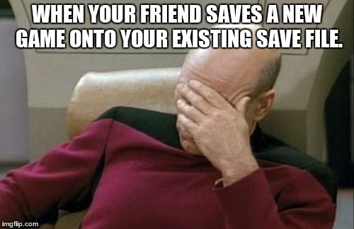 Captain Picard Facepalm | WHEN YOUR FRIEND SAVES A NEW GAME ONTO YOUR EXISTING SAVE FILE. | image tagged in memes,captain picard facepalm | made w/ Imgflip meme maker