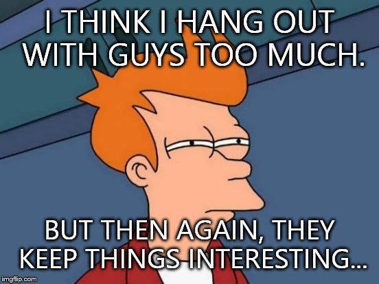 Futurama Fry | I THINK I HANG OUT WITH GUYS TOO MUCH. BUT THEN AGAIN, THEY KEEP THINGS INTERESTING... | image tagged in memes,futurama fry | made w/ Imgflip meme maker