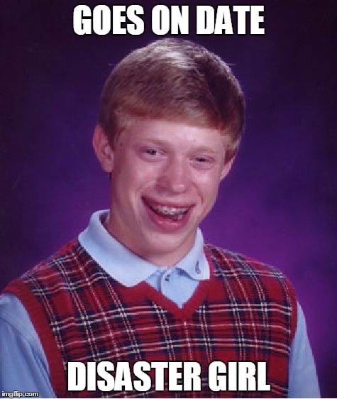 Bad Luck Brian | GOES ON DATE; DISASTER GIRL | image tagged in memes,bad luck brian,disaster girl | made w/ Imgflip meme maker