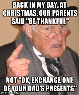 Back In My Day | BACK IN MY DAY, AT CHRISTMAS, OUR PARENTS SAID "BE THANKFUL"; NOT "OK, EXCHANGE ONE OF YOUR DAD'S PRESENTS" | image tagged in memes,back in my day | made w/ Imgflip meme maker