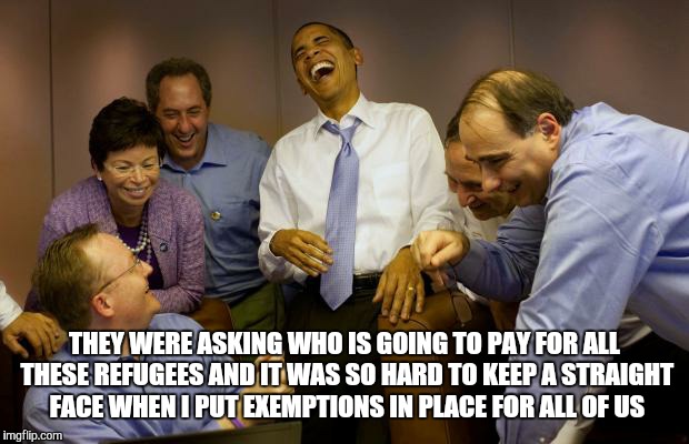 And then I said Obama | THEY WERE ASKING WHO IS GOING TO PAY FOR ALL THESE REFUGEES AND IT WAS SO HARD TO KEEP A STRAIGHT FACE WHEN I PUT EXEMPTIONS IN PLACE FOR ALL OF US | image tagged in memes,and then i said obama | made w/ Imgflip meme maker