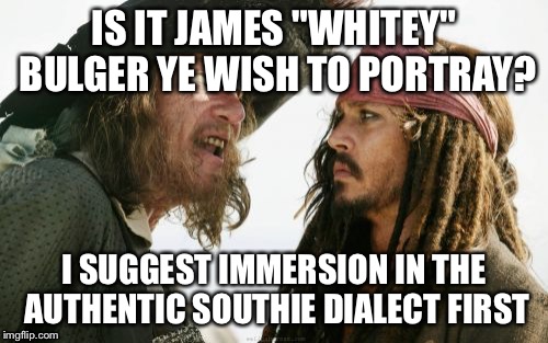 Barbosa And Sparrow | IS IT JAMES "WHITEY" BULGER YE WISH TO PORTRAY? I SUGGEST IMMERSION IN THE AUTHENTIC SOUTHIE DIALECT FIRST | image tagged in memes,barbosa and sparrow | made w/ Imgflip meme maker