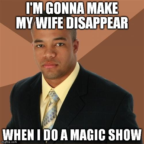 Successful Black Man Meme |  I'M GONNA MAKE MY WIFE DISAPPEAR; WHEN I DO A MAGIC SHOW | image tagged in memes,successful black man | made w/ Imgflip meme maker