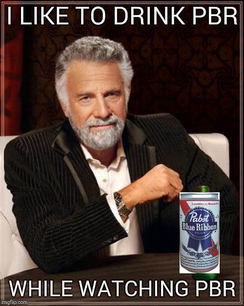 The Most Interesting Man In The World Meme | I LIKE TO DRINK PBR WHILE WATCHING PBR | image tagged in memes,the most interesting man in the world | made w/ Imgflip meme maker