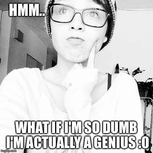 HMM.. WHAT IF I'M SO DUMB I'M ACTUALLY A GENIUS :0 | image tagged in hm | made w/ Imgflip meme maker