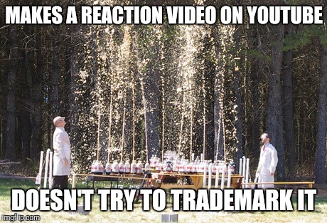 MAKES A REACTION VIDEO ON YOUTUBE; DOESN'T TRY TO TRADEMARK IT | image tagged in funny | made w/ Imgflip meme maker
