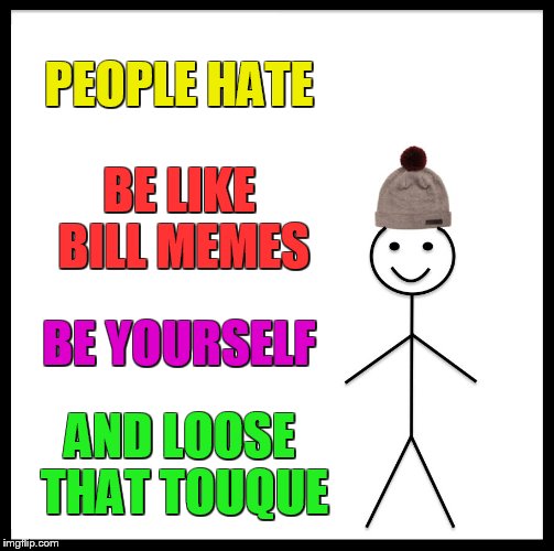 Be Like Bill | PEOPLE HATE; BE LIKE BILL MEMES; BE YOURSELF; AND LOOSE THAT TOUQUE | image tagged in memes,be like bill | made w/ Imgflip meme maker