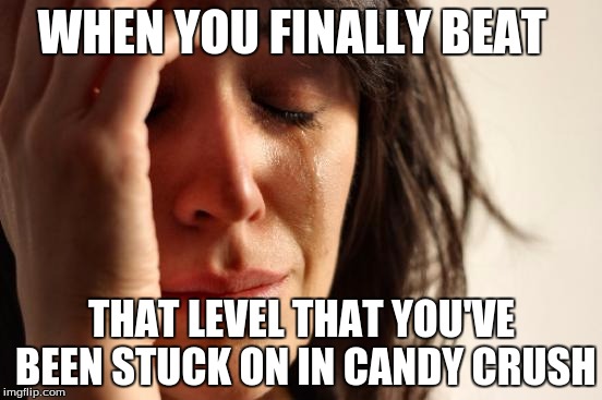 First World Problems | WHEN YOU FINALLY BEAT; THAT LEVEL THAT YOU'VE BEEN STUCK ON IN CANDY CRUSH | image tagged in memes,first world problems | made w/ Imgflip meme maker