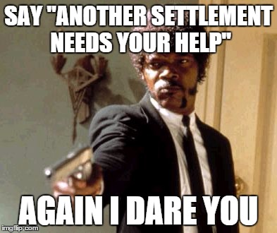 Say That Again I Dare You Meme | SAY "ANOTHER SETTLEMENT NEEDS YOUR HELP"; AGAIN I DARE YOU | image tagged in memes,say that again i dare you | made w/ Imgflip meme maker