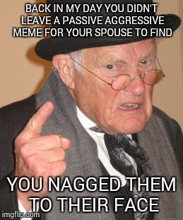Back In My Day Meme | BACK IN MY DAY YOU DIDN'T LEAVE A PASSIVE AGGRESSIVE MEME FOR YOUR SPOUSE TO FIND YOU NAGGED THEM TO THEIR FACE | image tagged in memes,back in my day | made w/ Imgflip meme maker