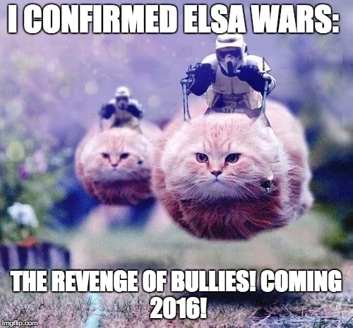 Storm Trooper Cats | I CONFIRMED ELSA WARS:; THE REVENGE OF BULLIES!
COMING 2016! | image tagged in storm trooper cats | made w/ Imgflip meme maker
