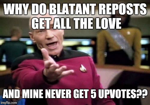 Picard Wtf Meme | WHY DO BLATANT REPOSTS GET ALL THE LOVE AND MINE NEVER GET 5 UPVOTES?? | image tagged in memes,picard wtf | made w/ Imgflip meme maker