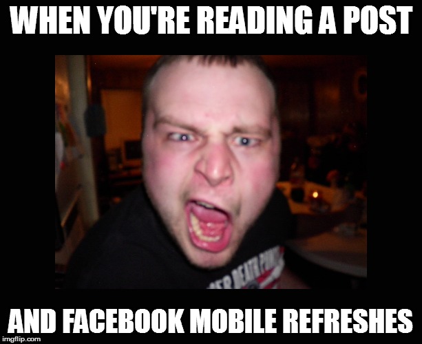 WHEN YOU'RE READING A POST; AND FACEBOOK MOBILE REFRESHES | image tagged in facebook frustration | made w/ Imgflip meme maker
