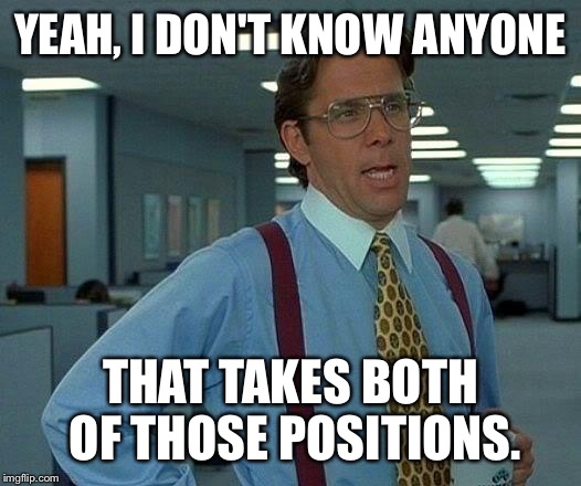 That Would Be Great Meme | YEAH, I DON'T KNOW ANYONE THAT TAKES BOTH OF THOSE POSITIONS. | image tagged in memes,that would be great | made w/ Imgflip meme maker
