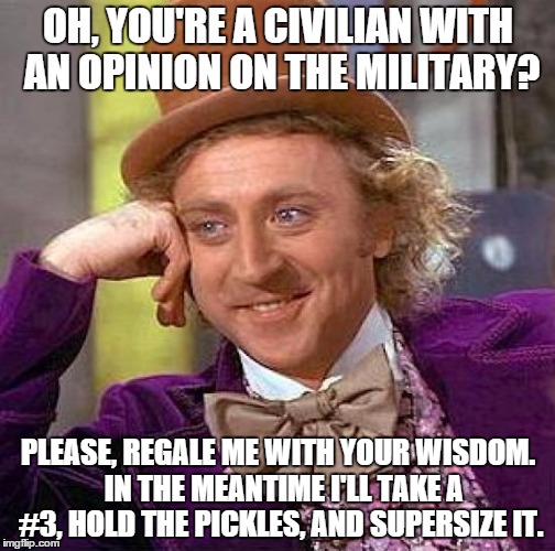 Creepy Condescending Wonka | OH, YOU'RE A CIVILIAN WITH AN OPINION ON THE MILITARY? PLEASE, REGALE ME WITH YOUR WISDOM.  IN THE MEANTIME I'LL TAKE A #3, HOLD THE PICKLES, AND SUPERSIZE IT. | image tagged in memes,creepy condescending wonka | made w/ Imgflip meme maker