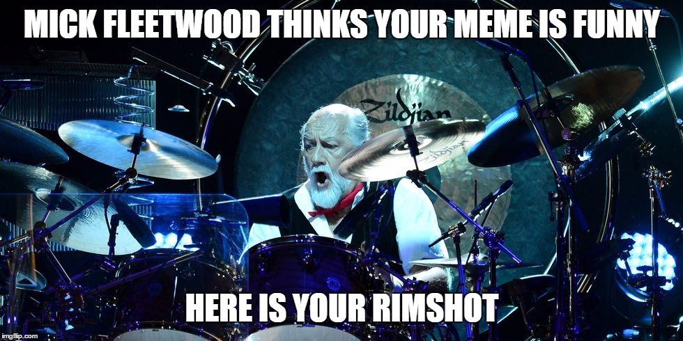 Mick Fleetwood drums | MICK FLEETWOOD THINKS YOUR MEME IS FUNNY; HERE IS YOUR RIMSHOT | image tagged in rock and roll | made w/ Imgflip meme maker