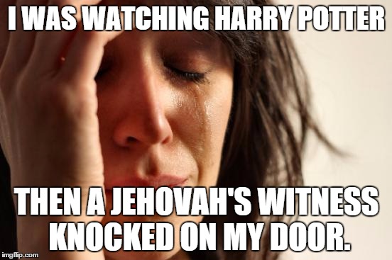 Harry Potter = Anti religion? | I WAS WATCHING HARRY POTTER; THEN A JEHOVAH'S WITNESS KNOCKED ON MY DOOR. | image tagged in memes,first world problems,harry potter,jehovah's witness,anti-religion,religion | made w/ Imgflip meme maker