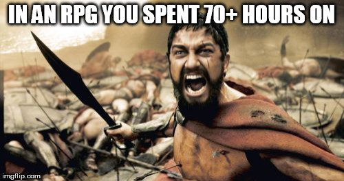 Sparta Leonidas Meme | IN AN RPG YOU SPENT 70+ HOURS ON | image tagged in memes,sparta leonidas | made w/ Imgflip meme maker