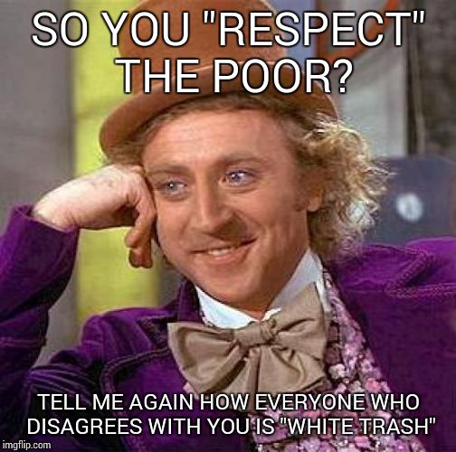 Creepy Condescending Wonka Meme | SO YOU "RESPECT" THE POOR? TELL ME AGAIN HOW EVERYONE WHO DISAGREES WITH YOU IS "WHITE TRASH" | image tagged in memes,creepy condescending wonka | made w/ Imgflip meme maker
