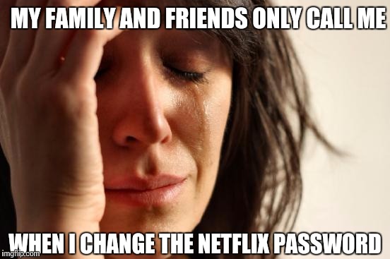 First World Problems Meme | MY FAMILY AND FRIENDS ONLY CALL ME; WHEN I CHANGE THE NETFLIX PASSWORD | image tagged in memes,first world problems | made w/ Imgflip meme maker
