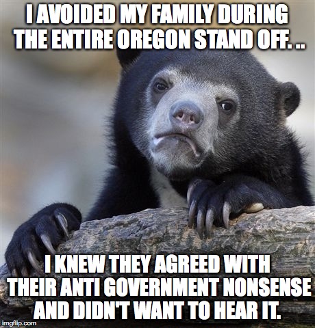 Confession Bear Meme |  I AVOIDED MY FAMILY DURING THE ENTIRE OREGON STAND OFF. .. I KNEW THEY AGREED WITH THEIR ANTI GOVERNMENT NONSENSE AND DIDN'T WANT TO HEAR IT. | image tagged in memes,confession bear | made w/ Imgflip meme maker