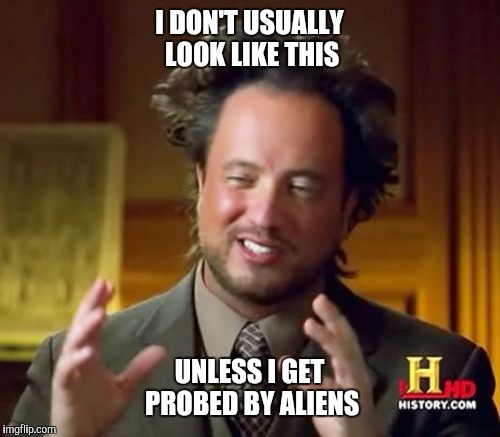Ancient Aliens Meme |  I DON'T USUALLY LOOK LIKE THIS; UNLESS I GET PROBED BY ALIENS | image tagged in memes,ancient aliens | made w/ Imgflip meme maker