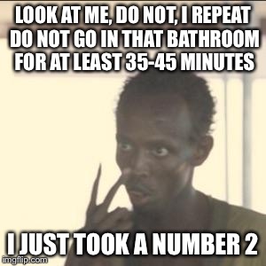Look At Me Meme | LOOK AT ME, DO NOT, I REPEAT DO NOT GO IN THAT BATHROOM FOR AT LEAST 35-45 MINUTES; I JUST TOOK A NUMBER 2 | image tagged in memes,look at me | made w/ Imgflip meme maker