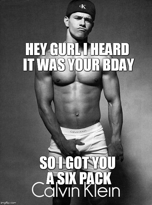 Happy Birthday | HEY GURL I HEARD IT WAS YOUR BDAY; SO I GOT YOU A SIX PACK | image tagged in birthday | made w/ Imgflip meme maker