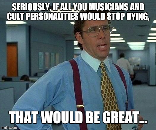 Seriously, pack it in. All we are gonna be left with is Biebers and Swifties at this rate... | SERIOUSLY, IF ALL YOU MUSICIANS AND CULT PERSONALITIES WOULD STOP DYING, THAT WOULD BE GREAT... | image tagged in memes,that would be great | made w/ Imgflip meme maker
