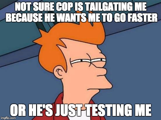 Futurama Fry Meme | NOT SURE COP IS TAILGATING ME BECAUSE HE WANTS ME TO GO FASTER; OR HE'S JUST TESTING ME | image tagged in memes,futurama fry | made w/ Imgflip meme maker