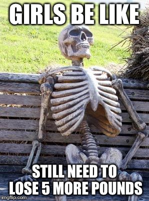 Waiting Skeleton | GIRLS BE LIKE; STILL NEED TO LOSE 5 MORE POUNDS | image tagged in memes,waiting skeleton | made w/ Imgflip meme maker